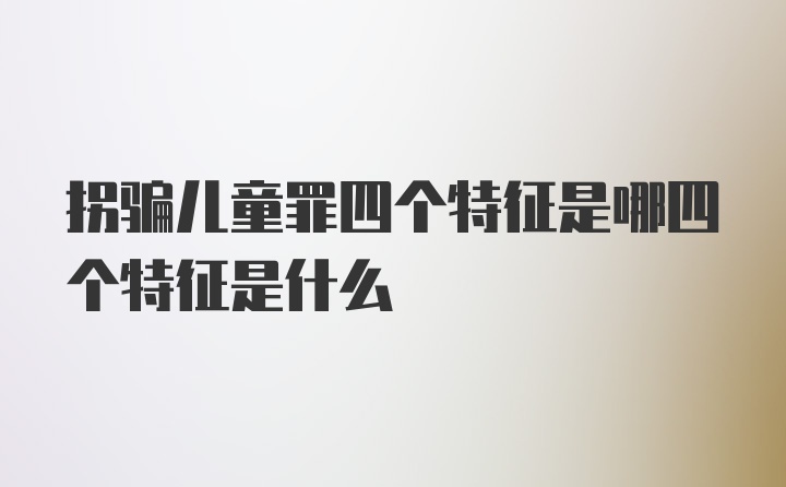 拐骗儿童罪四个特征是哪四个特征是什么