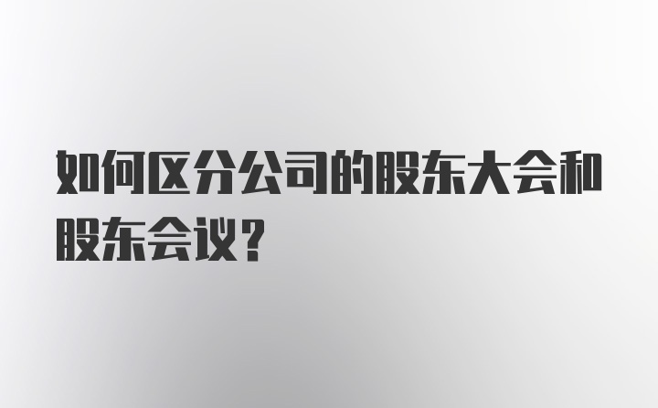 如何区分公司的股东大会和股东会议？