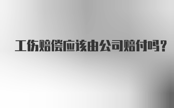 工伤赔偿应该由公司赔付吗?