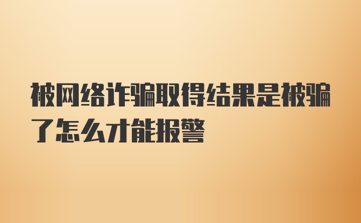 被网络诈骗取得结果是被骗了怎么才能报警