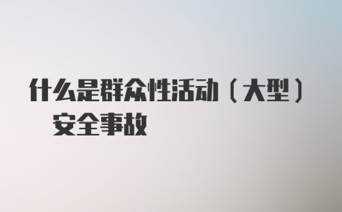 什么是群众性活动(大型) 安全事故