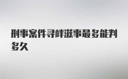 刑事案件寻衅滋事最多能判多久