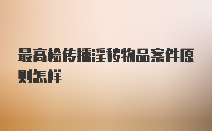 最高检传播淫秽物品案件原则怎样