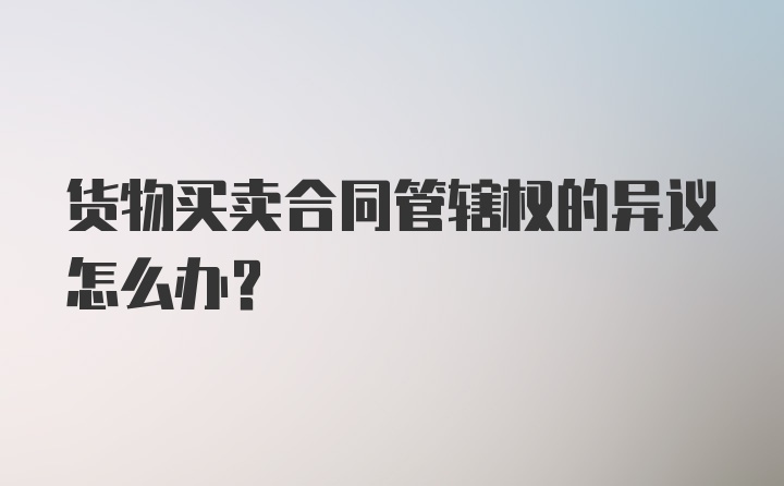 货物买卖合同管辖权的异议怎么办？