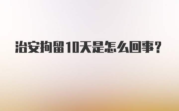 治安拘留10天是怎么回事？