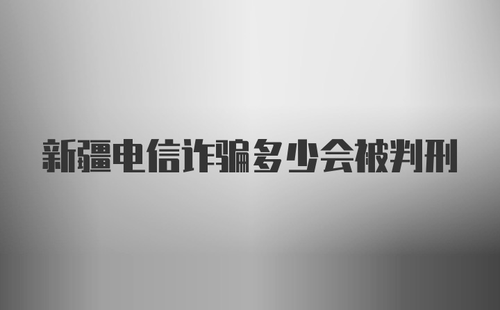 新疆电信诈骗多少会被判刑