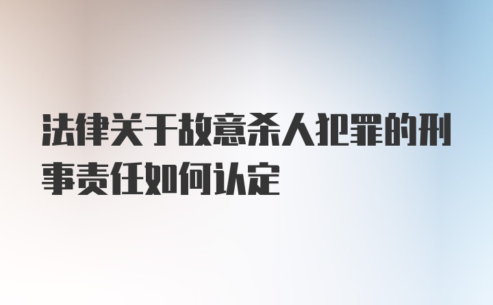 法律关于故意杀人犯罪的刑事责任如何认定