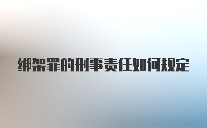 绑架罪的刑事责任如何规定