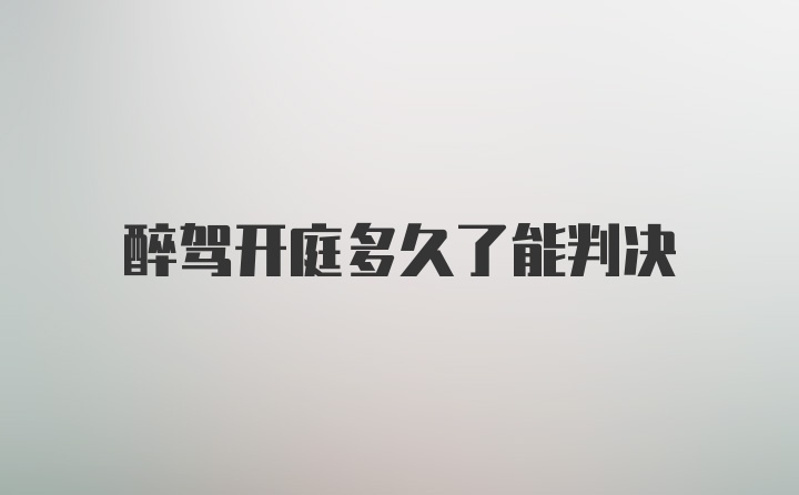 醉驾开庭多久了能判决