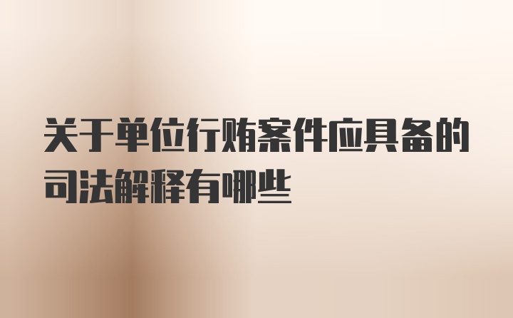 关于单位行贿案件应具备的司法解释有哪些