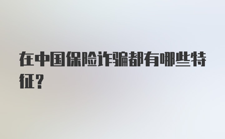 在中国保险诈骗都有哪些特征？