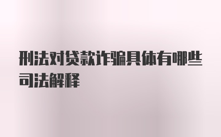 刑法对贷款诈骗具体有哪些司法解释