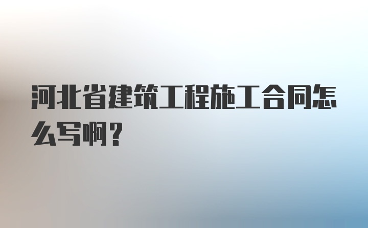 河北省建筑工程施工合同怎么写啊？