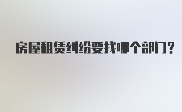 房屋租赁纠纷要找哪个部门？