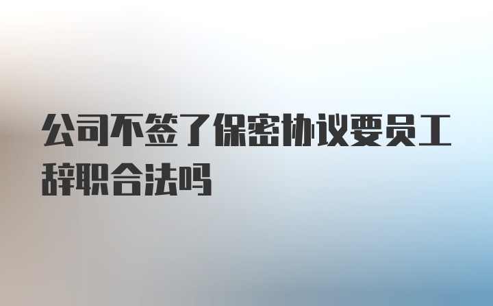 公司不签了保密协议要员工辞职合法吗