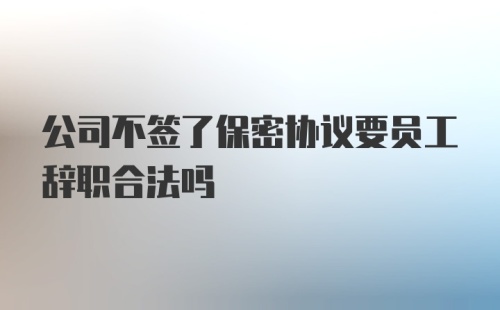 公司不签了保密协议要员工辞职合法吗