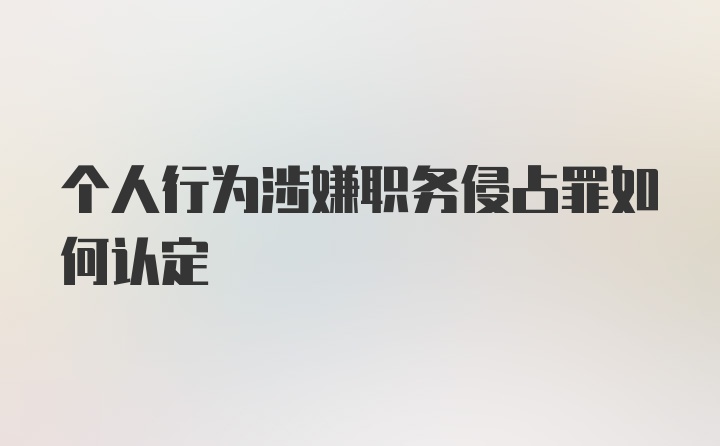 个人行为涉嫌职务侵占罪如何认定