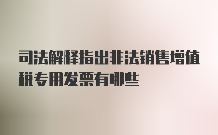 司法解释指出非法销售增值税专用发票有哪些