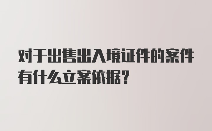 对于出售出入境证件的案件有什么立案依据？