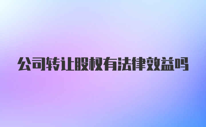 公司转让股权有法律效益吗