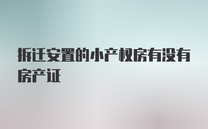 拆迁安置的小产权房有没有房产证