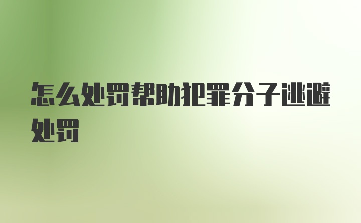 怎么处罚帮助犯罪分子逃避处罚