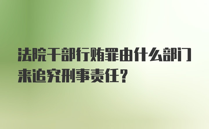 法院干部行贿罪由什么部门来追究刑事责任？