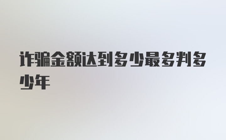 诈骗金额达到多少最多判多少年