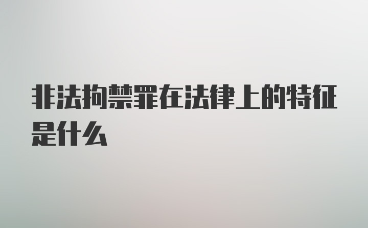 非法拘禁罪在法律上的特征是什么