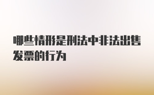 哪些情形是刑法中非法出售发票的行为