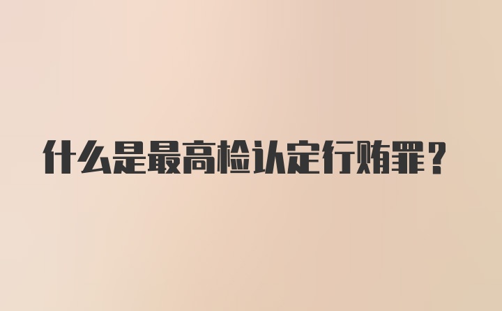 什么是最高检认定行贿罪？