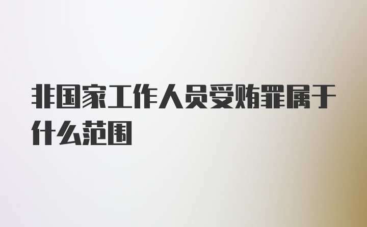 非国家工作人员受贿罪属于什么范围