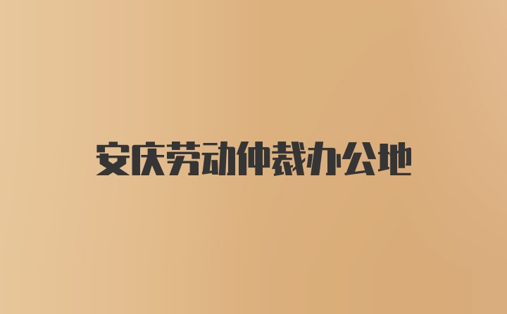 安庆劳动仲裁办公地