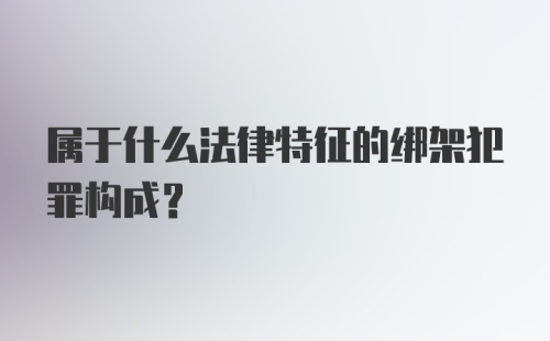 属于什么法律特征的绑架犯罪构成？