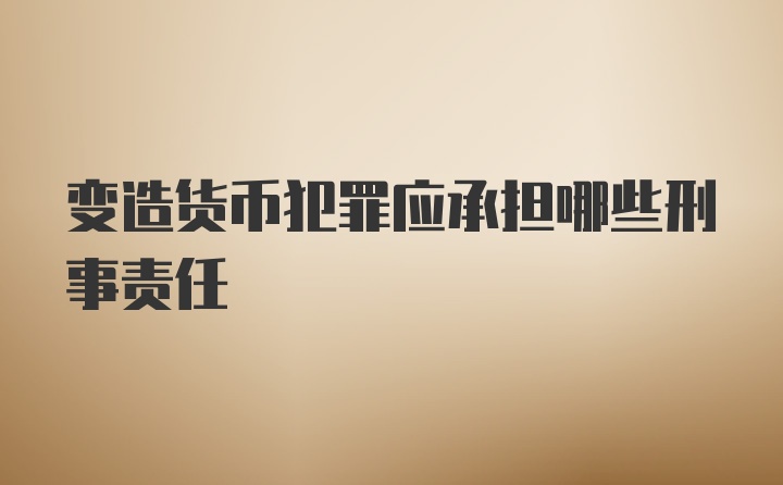 变造货币犯罪应承担哪些刑事责任