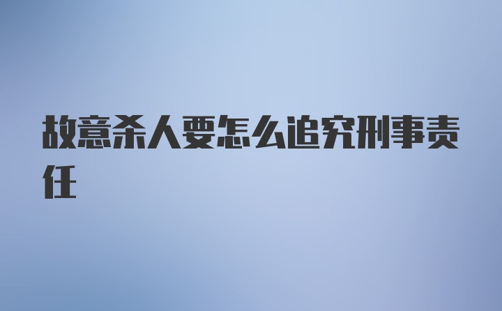 故意杀人要怎么追究刑事责任