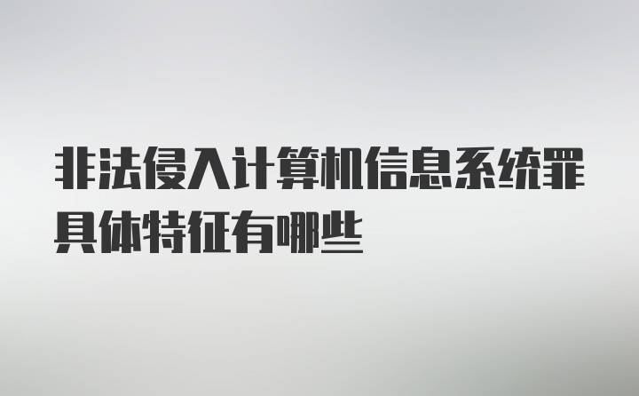 非法侵入计算机信息系统罪具体特征有哪些