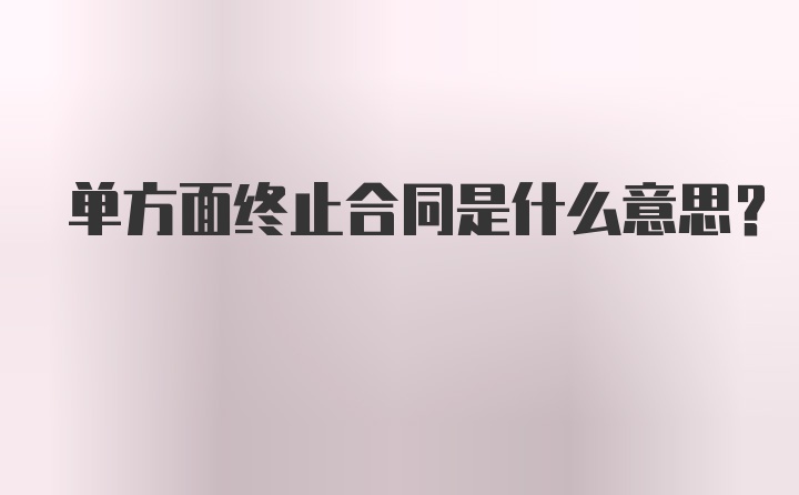 单方面终止合同是什么意思？