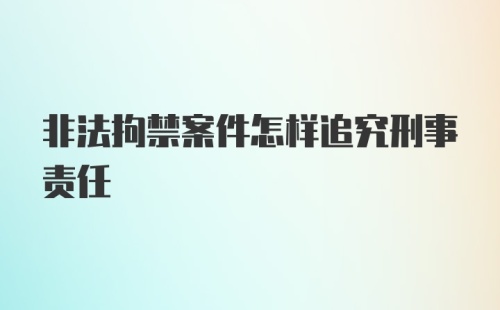 非法拘禁案件怎样追究刑事责任