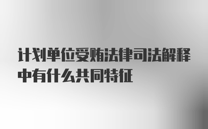 计划单位受贿法律司法解释中有什么共同特征