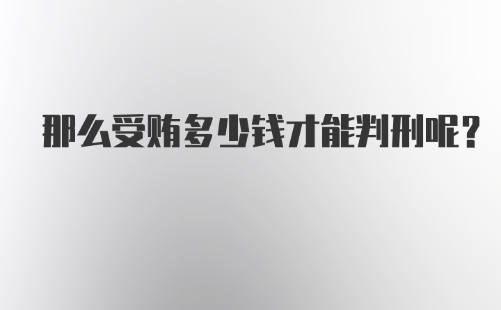 那么受贿多少钱才能判刑呢？