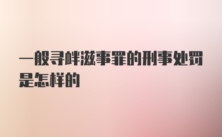 一般寻衅滋事罪的刑事处罚是怎样的