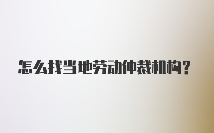 怎么找当地劳动仲裁机构？