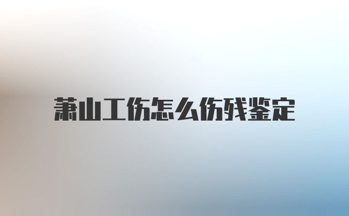 萧山工伤怎么伤残鉴定