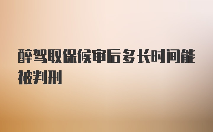 醉驾取保候审后多长时间能被判刑