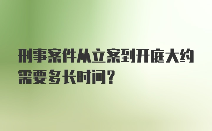 刑事案件从立案到开庭大约需要多长时间？