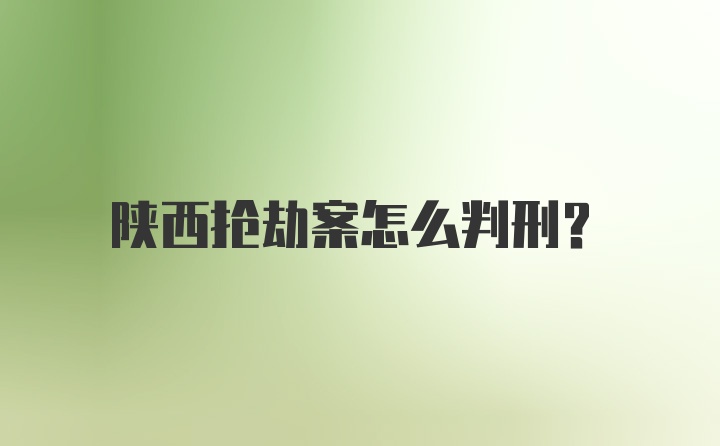 陕西抢劫案怎么判刑？