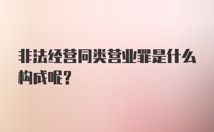 非法经营同类营业罪是什么构成呢？