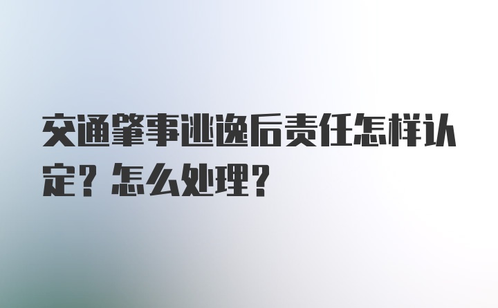 交通肇事逃逸后责任怎样认定？怎么处理？