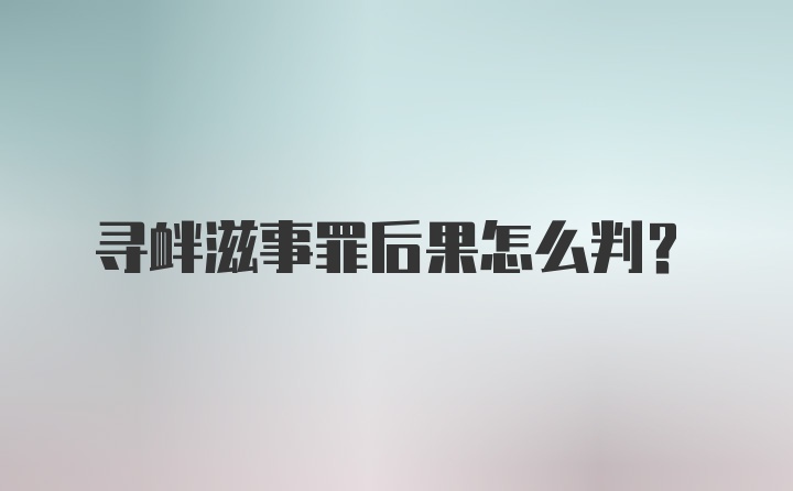 寻衅滋事罪后果怎么判？